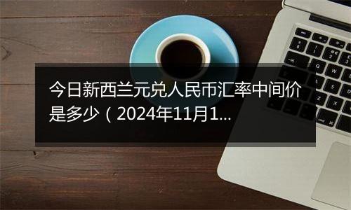 今日新西兰元兑人民币汇率中间价是多少（2024年11月13日）