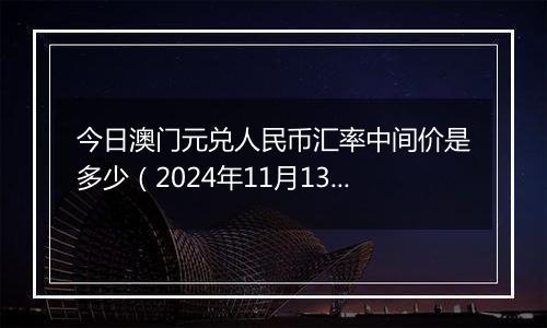 今日澳门元兑人民币汇率中间价是多少（2024年11月13日）