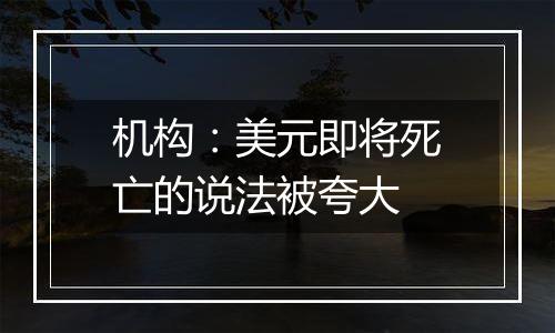 机构：美元即将死亡的说法被夸大