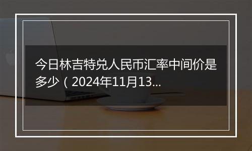 今日林吉特兑人民币汇率中间价是多少（2024年11月13日）