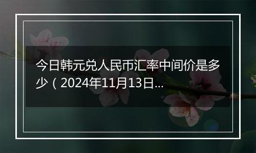 今日韩元兑人民币汇率中间价是多少（2024年11月13日）