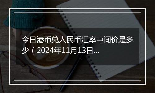 今日港币兑人民币汇率中间价是多少（2024年11月13日）