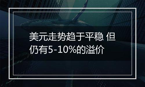 美元走势趋于平稳 但仍有5-10%的溢价