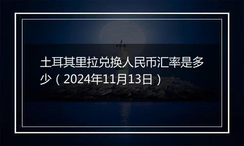 土耳其里拉兑换人民币汇率是多少（2024年11月13日）