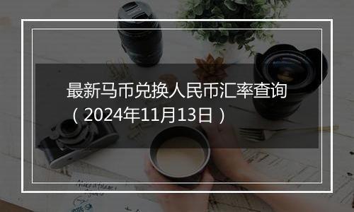 最新马币兑换人民币汇率查询（2024年11月13日）