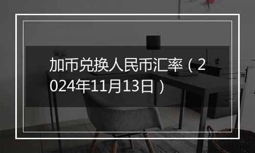 加币兑换人民币汇率（2024年11月13日）