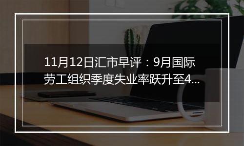 11月12日汇市早评：9月国际劳工组织季度失业率跃升至4.3% 英镑/美元下行势头加剧