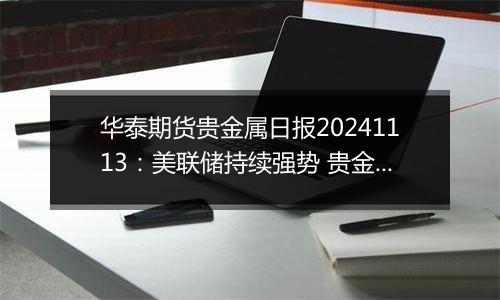 华泰期货贵金属日报20241113：美联储持续强势 贵金属偏弱震荡