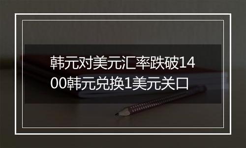 韩元对美元汇率跌破1400韩元兑换1美元关口