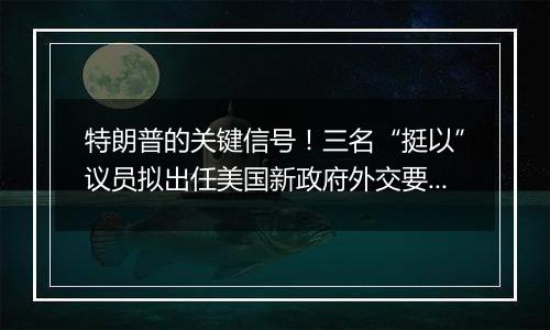 特朗普的关键信号！三名“挺以”议员拟出任美国新政府外交要员