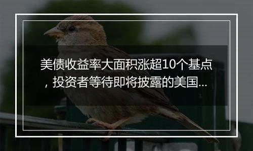 美债收益率大面积涨超10个基点，投资者等待即将披露的美国CPI数据