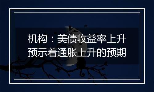 机构：美债收益率上升预示着通胀上升的预期