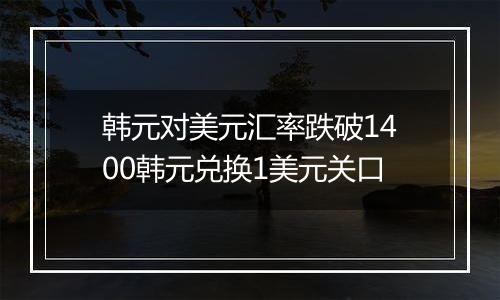 韩元对美元汇率跌破1400韩元兑换1美元关口