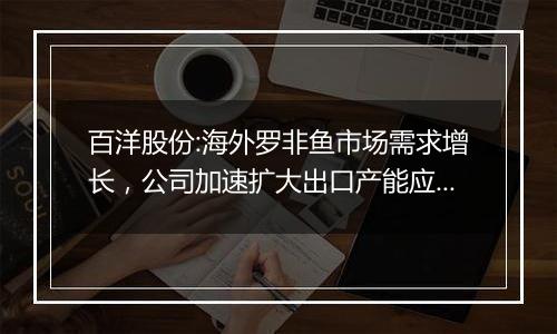 百洋股份:海外罗非鱼市场需求增长，公司加速扩大出口产能应对欧美经济下滑