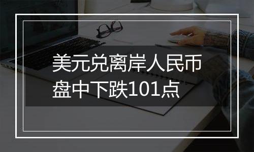 美元兑离岸人民币盘中下跌101点