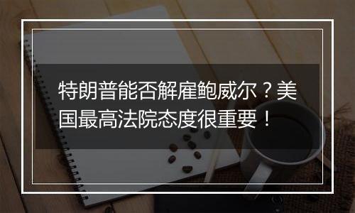 特朗普能否解雇鲍威尔？美国最高法院态度很重要！