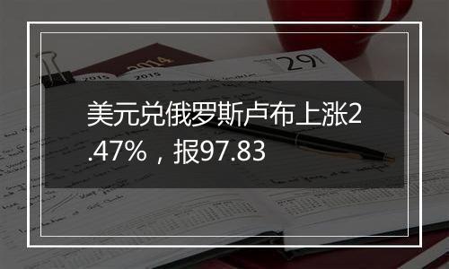 美元兑俄罗斯卢布上涨2.47%，报97.83