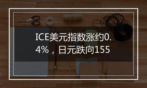 ICE美元指数涨约0.4%，日元跌向155