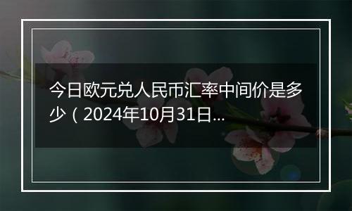 今日欧元兑人民币汇率中间价是多少（2024年10月31日）