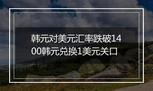 韩元对美元汇率跌破1400韩元兑换1美元关口