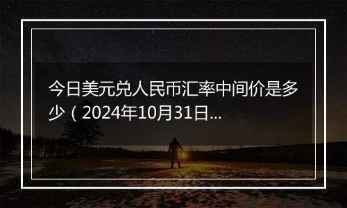 今日美元兑人民币汇率中间价是多少（2024年10月31日）