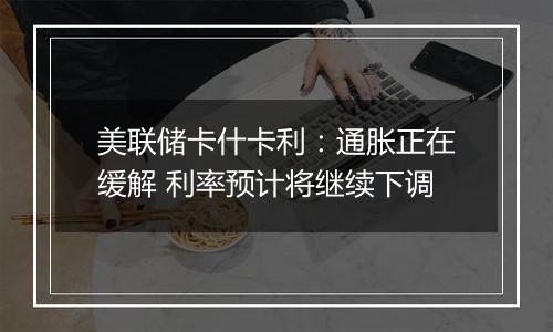 美联储卡什卡利：通胀正在缓解 利率预计将继续下调