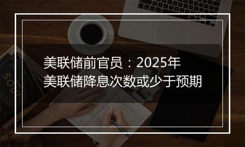 美联储前官员：2025年美联储降息次数或少于预期