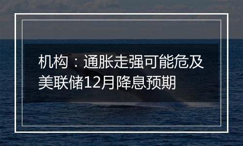 机构：通胀走强可能危及美联储12月降息预期