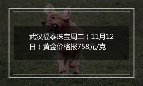 武汉福泰珠宝周二（11月12日）黄金价格报758元/克