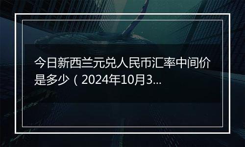 今日新西兰元兑人民币汇率中间价是多少（2024年10月31日）