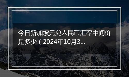 今日新加坡元兑人民币汇率中间价是多少（2024年10月31日）