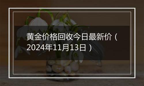 黄金价格回收今日最新价（2024年11月13日）