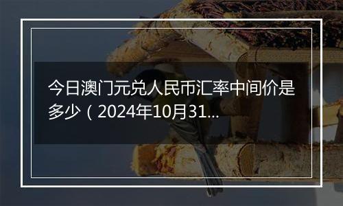 今日澳门元兑人民币汇率中间价是多少（2024年10月31日）