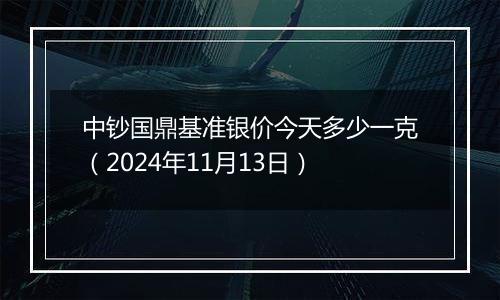 中钞国鼎基准银价今天多少一克（2024年11月13日）