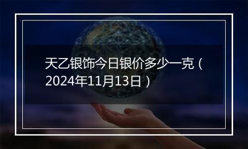 天乙银饰今日银价多少一克（2024年11月13日）