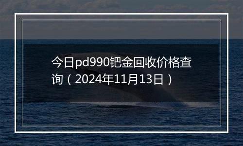 今日pd990钯金回收价格查询（2024年11月13日）