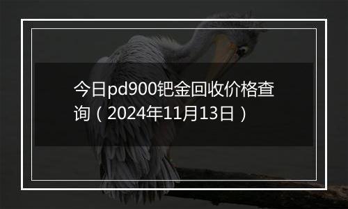 今日pd900钯金回收价格查询（2024年11月13日）