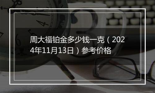 周大福铂金多少钱一克（2024年11月13日）参考价格