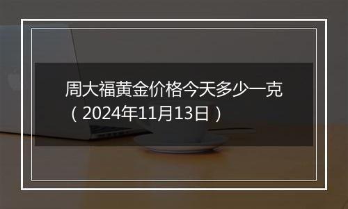 周大福黄金价格今天多少一克（2024年11月13日）