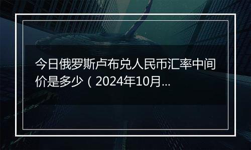 今日俄罗斯卢布兑人民币汇率中间价是多少（2024年10月31日）