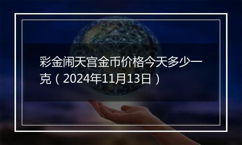 彩金闹天宫金币价格今天多少一克（2024年11月13日）