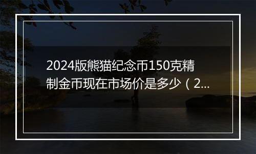 2024版熊猫纪念币150克精制金币现在市场价是多少（2024年11月13日）