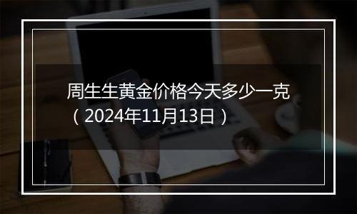 周生生黄金价格今天多少一克（2024年11月13日）