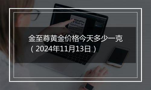 金至尊黄金价格今天多少一克（2024年11月13日）