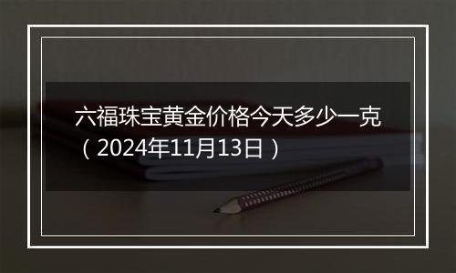 六福珠宝黄金价格今天多少一克（2024年11月13日）