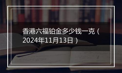 香港六福铂金多少钱一克（2024年11月13日）