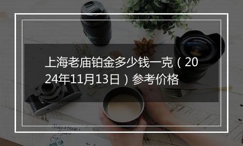 上海老庙铂金多少钱一克（2024年11月13日）参考价格