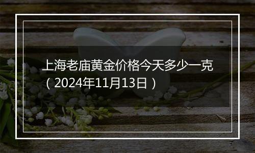 上海老庙黄金价格今天多少一克（2024年11月13日）