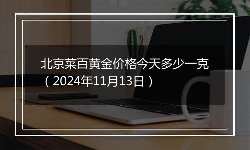 北京菜百黄金价格今天多少一克（2024年11月13日）