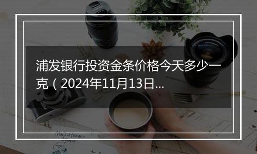 浦发银行投资金条价格今天多少一克（2024年11月13日）